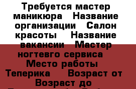 Требуется мастер маникюра › Название организации ­ Салон красоты  › Название вакансии ­ Мастер ногтевго сервиса  › Место работы ­ Теперика15 › Возраст от ­ 20 › Возраст до ­ 45 - Липецкая обл. Работа » Вакансии   . Липецкая обл.